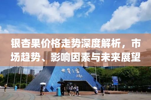 银杏果价格走势深度解析，市场趋势、影响因素与未来展望
