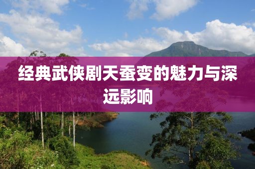 经典武侠剧天蚕变的魅力与深远影响