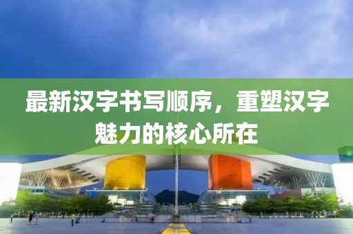 最新汉字书写顺序，重塑汉字魅力的核心所在