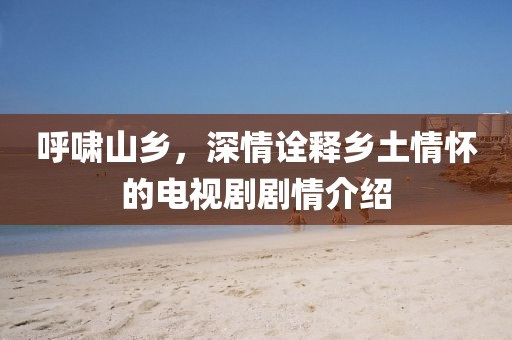 呼啸山乡，深情诠释乡土情怀的电视剧剧情介绍