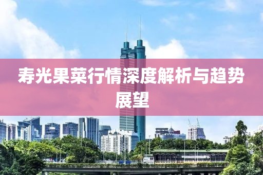寿光果菜行情深度解析与趋势展望