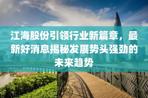 江海股份引领行业新篇章，最新好消息揭秘发展势头强劲的未来趋势