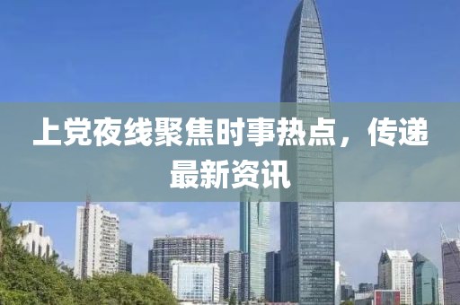 上党夜线聚焦时事热点，传递最新资讯