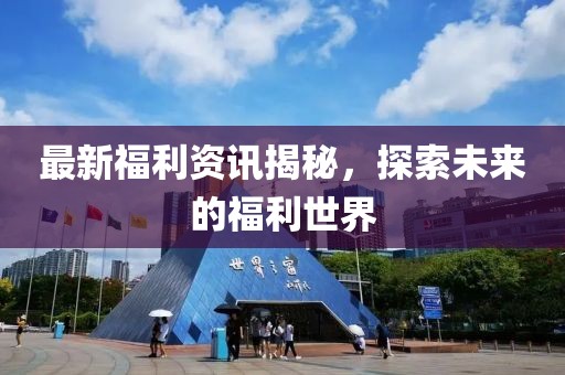最新福利资讯揭秘，探索未来的福利世界