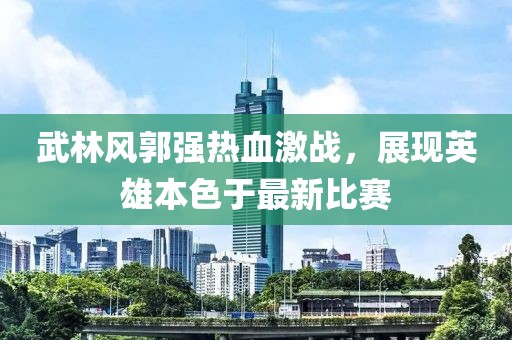 武林风郭强热血激战，展现英雄本色于最新比赛