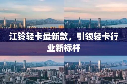 江铃轻卡最新款，引领轻卡行业新标杆