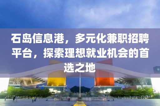 石岛信息港，多元化兼职招聘平台，探索理想就业机会的首选之地