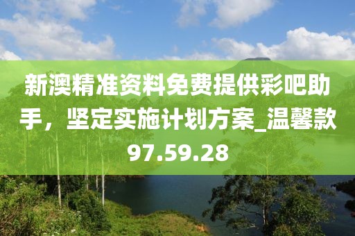 新澳精准资料免费提供彩吧助手，坚定实施计划方案_温馨款97.59.28