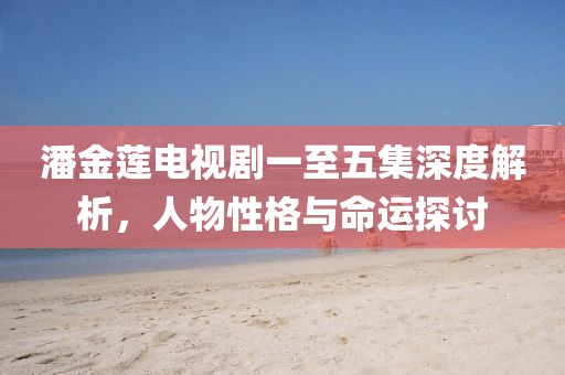 潘金莲电视剧一至五集深度解析，人物性格与命运探讨