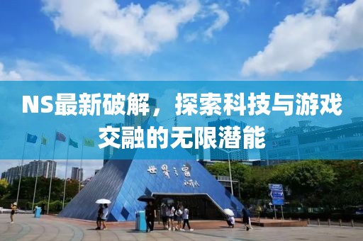 NS最新破解，探索科技与游戏交融的无限潜能