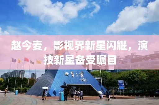 赵今麦，影视界新星闪耀，演技新星备受瞩目