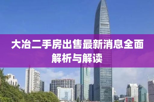 大冶二手房出售最新消息全面解析与解读