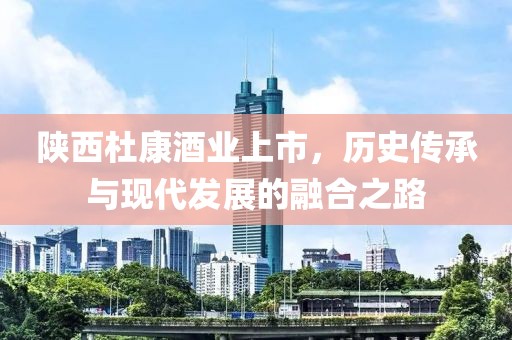 陕西杜康酒业上市，历史传承与现代发展的融合之路