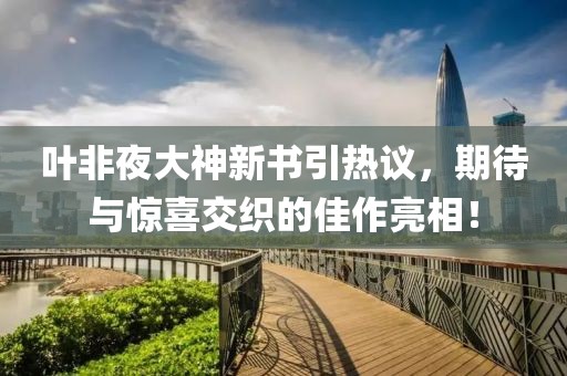 叶非夜大神新书引热议，期待与惊喜交织的佳作亮相！