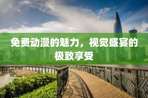 免费动漫的魅力，视觉盛宴的极致享受