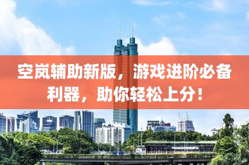 空岚辅助新版，游戏进阶必备利器，助你轻松上分！