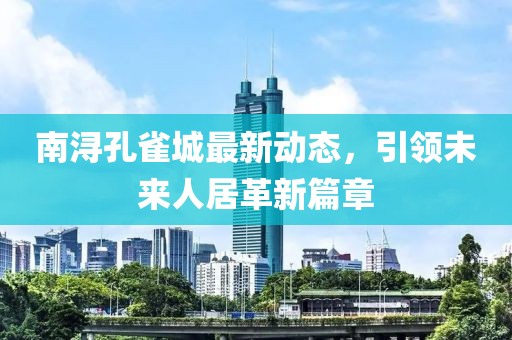 南浔孔雀城最新动态，引领未来人居革新篇章