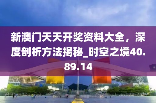 新澳门天天开奖资料大全，深度剖析方法揭秘_时空之境40.89.14
