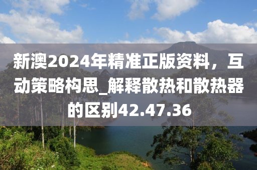 新澳2024年精准正版资料，互动策略构思_解释散热和散热器的区别42.47.36