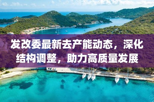 发改委最新去产能动态，深化结构调整，助力高质量发展