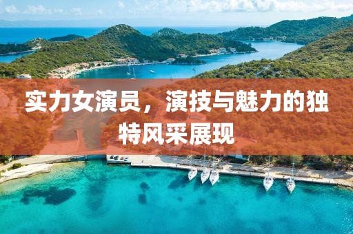 实力女演员，演技与魅力的独特风采展现