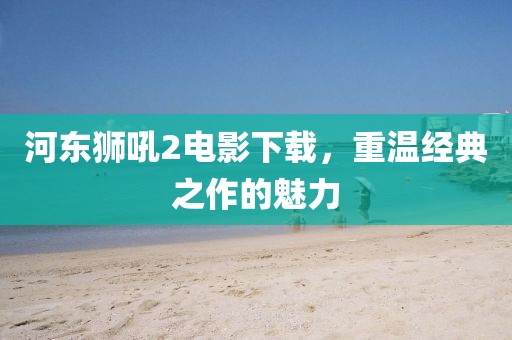 河东狮吼2电影下载，重温经典之作的魅力