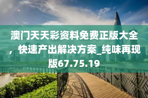 澳门天天彩资料免费正版大全，快速产出解决方案_纯味再现版67.75.19