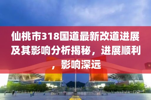 仙桃市318国道最新改道进展及其影响分析揭秘，进展顺利，影响深远