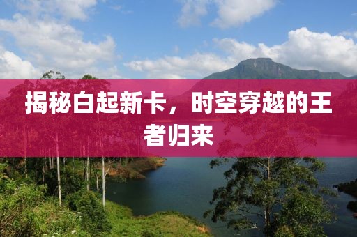 揭秘白起新卡，时空穿越的王者归来