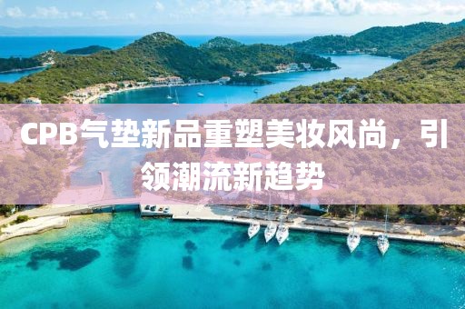CPB气垫新品重塑美妆风尚，引领潮流新趋势