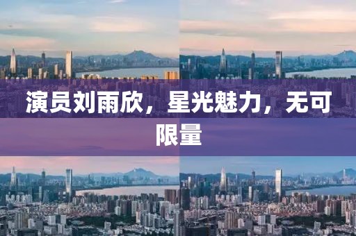 演员刘雨欣，星光魅力，无可限量