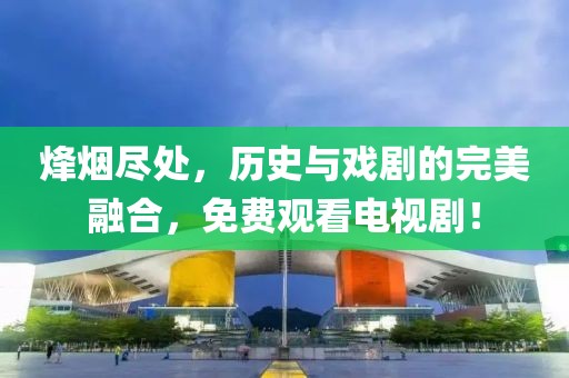 烽烟尽处，历史与戏剧的完美融合，免费观看电视剧！
