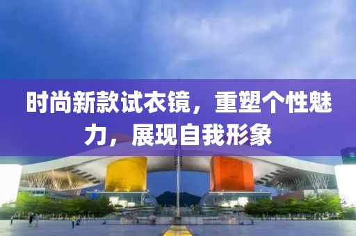 时尚新款试衣镜，重塑个性魅力，展现自我形象