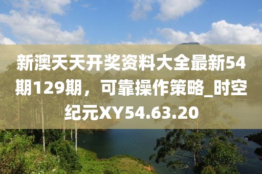 新澳天天开奖资料大全最新54期129期，可靠操作策略_时空纪元XY54.63.20