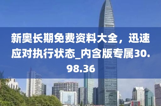 新奥长期免费资料大全，迅速应对执行状态_内含版专属30.98.36