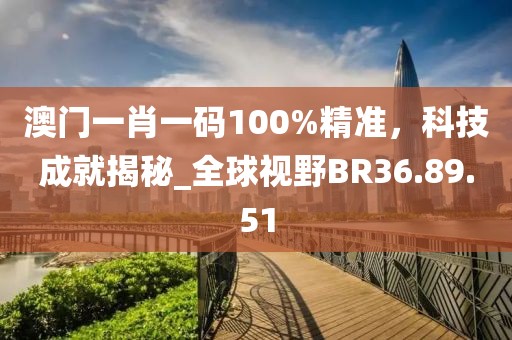 澳门一肖一码100%精准，科技成就揭秘_全球视野BR36.89.51