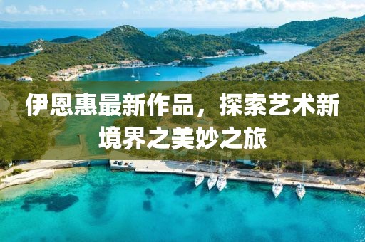 伊恩惠最新作品，探索艺术新境界之美妙之旅