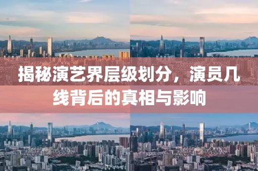 揭秘演艺界层级划分，演员几线背后的真相与影响