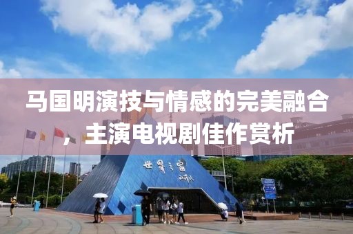 马国明演技与情感的完美融合，主演电视剧佳作赏析