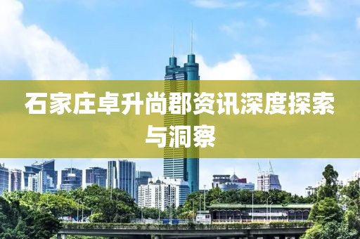 石家庄卓升尚郡资讯深度探索与洞察