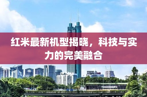 红米最新机型揭晓，科技与实力的完美融合