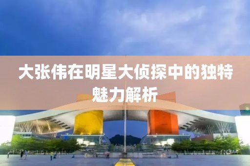 大张伟在明星大侦探中的独特魅力解析