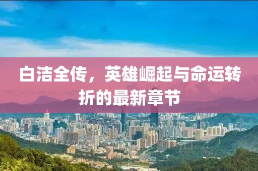 白洁全传，英雄崛起与命运转折的最新章节