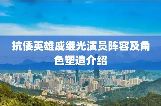 抗倭英雄戚继光演员阵容及角色塑造介绍
