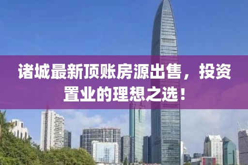 诸城最新顶账房源出售，投资置业的理想之选！