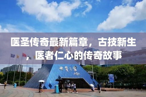 医圣传奇最新篇章，古技新生，医者仁心的传奇故事