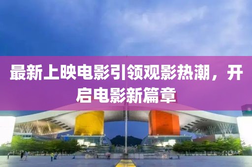 最新上映电影引领观影热潮，开启电影新篇章