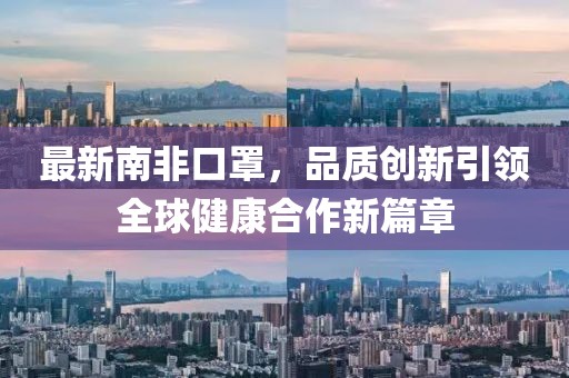 最新南非口罩，品质创新引领全球健康合作新篇章