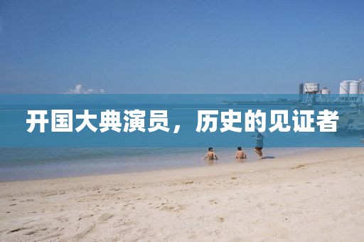 开国大典演员，历史的见证者