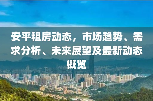 安平租房动态，市场趋势、需求分析、未来展望及最新动态概览